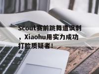 开云web网站-Scout赛前跳舞遭讽刺，Xiaohu用实力成功打脸质疑者！