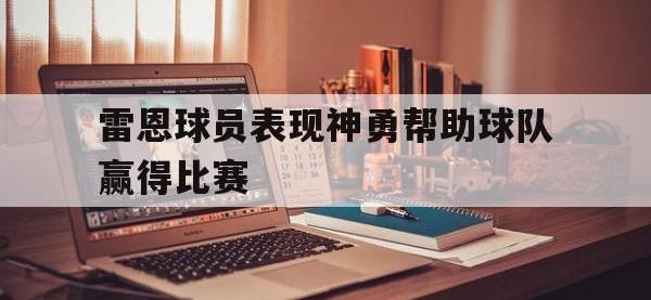 开云web网站-雷恩球员表现神勇帮助球队赢得比赛