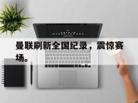 开云体育游戏-曼联刷新全国纪录，震惊赛场。