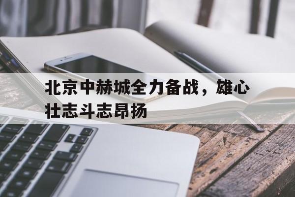北京中赫城全力备战，雄心壮志斗志昂扬