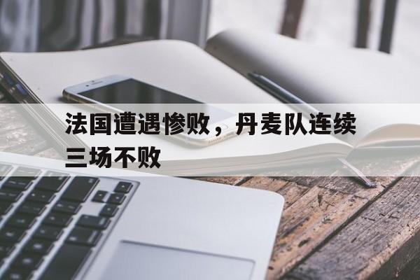法国遭遇惨败，丹麦队连续三场不败